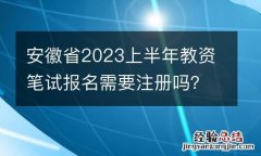安徽省2023上半年教资笔试报名需要注册吗？怎么注册？