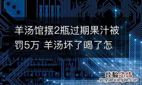 羊汤馆摆2瓶过期果汁被罚5万 羊汤坏了喝了怎么办