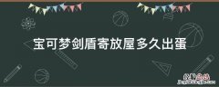宝可梦剑盾寄放屋多久出蛋 宝可梦剑盾寄存多久才有蛋