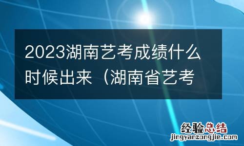 湖南省艺考成绩什么时候出来 2023湖南艺考成绩什么时候出来