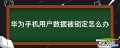 华为手机用户数据被锁定怎么办呢 华为手机用户数据被锁定怎么办