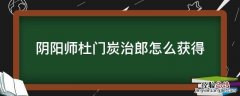 阴阳师杜门炭治郎怎么获得 阴阳师杜门炭治郎怎么领