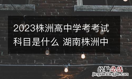 2023株洲高中学考考试科目是什么 湖南株洲中考科目