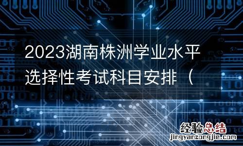 附考试时间 2023湖南株洲学业水平选择性考试科目安排