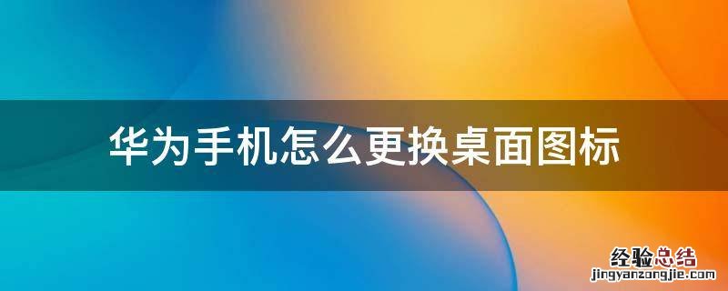 华为手机桌面图标怎么换图片 华为手机怎么更换桌面图标