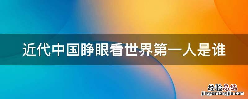 近代中国睁眼看世界第一人是谁 近代中国睁开眼看世界的第一人是谁