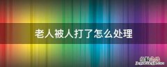 老人被人打了怎么处理 老人被打如何处理