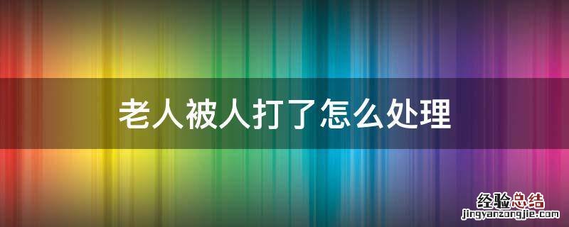 老人被人打了怎么处理 老人被打如何处理