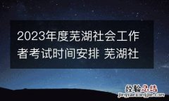2023年度芜湖社会工作者考试时间安排 芜湖社工证考试时间