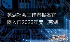 芜湖市社会工作者招聘 芜湖社会工作者报名官网入口2023年度