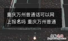 重庆万州普通话可以网上报名吗 重庆万州普通话查询