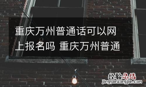 重庆万州普通话可以网上报名吗 重庆万州普通话查询