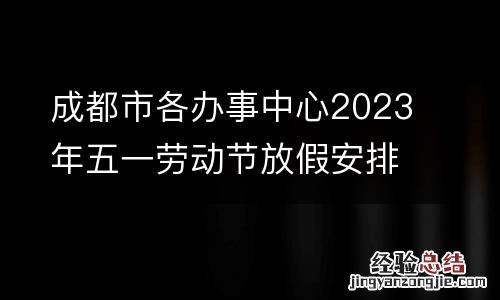 持续更新 成都市各办事中心2023年五一劳动节放假安排