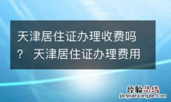 天津居住证办理收费吗？ 天津居住证办理费用