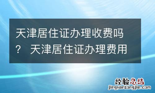 天津居住证办理收费吗? 天津居住证办理费用