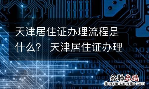 天津居住证办理流程是什么? 天津居住证办理方法