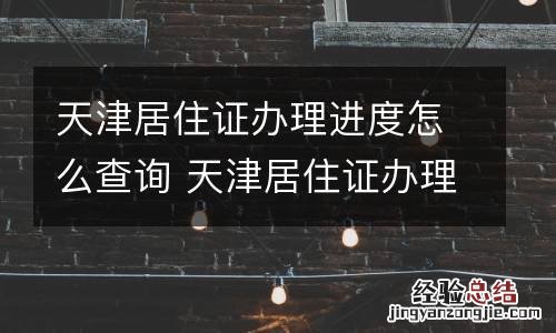 天津居住证办理进度怎么查询 天津居住证办理进度怎么查询啊