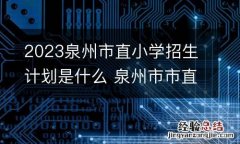 2023泉州市直小学招生计划是什么 泉州市市直小学招生公告