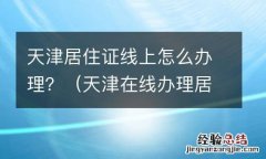 天津在线办理居住证 天津居住证线上怎么办理？