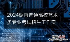 2024湖南普通高校艺术类专业考试招生工作实施方案疑问解答