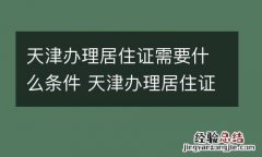 天津办理居住证需要什么条件 天津办理居住证需要什么手续