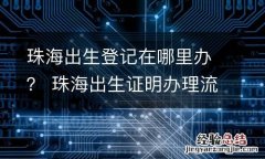 珠海出生登记在哪里办？ 珠海出生证明办理流程