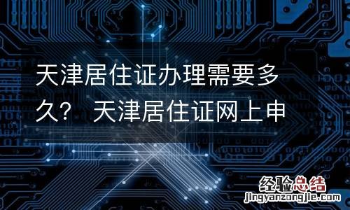 天津居住证办理需要多久？ 天津居住证网上申请流程