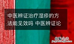 中医辨证治疗湿疹的方法能见效吗 中医辨证论治湿疹