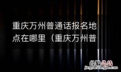 重庆万州普通话报名入口官网 重庆万州普通话报名地点在哪里
