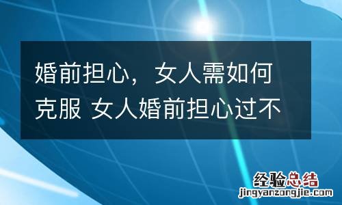 婚前担心,女人需如何克服 女人婚前担心过不好