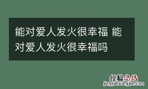 能对爱人发火很幸福 能对爱人发火很幸福吗