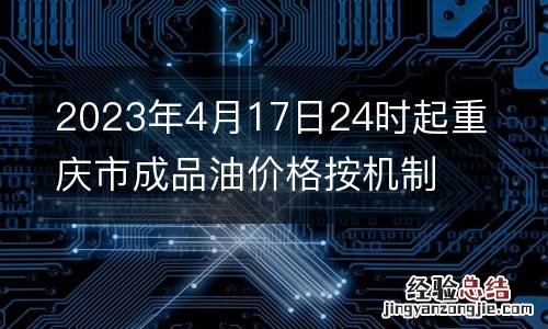 2023年4月17日24时起重庆市成品油价格按机制上调