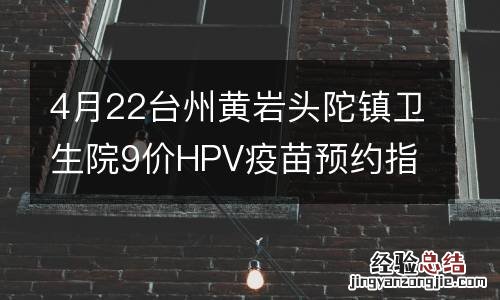 4月22台州黄岩头陀镇卫生院9价HPV疫苗预约指南