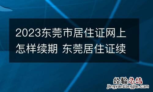 2023东莞市居住证网上怎样续期 东莞居住证续办理流程