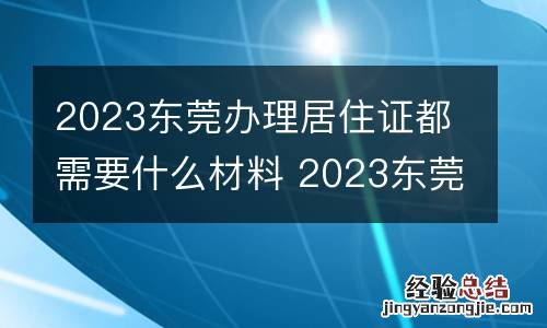2023东莞办理居住证都需要什么材料 2023东莞办理居住证都需要什么材料呢