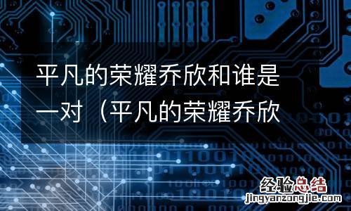 平凡的荣耀乔欣和谁是一对情侣 平凡的荣耀乔欣和谁是一对