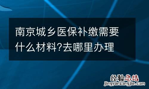南京城乡医保补缴需要什么材料?去哪里办理
