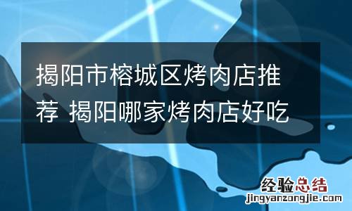 揭阳市榕城区烤肉店推荐 揭阳哪家烤肉店好吃