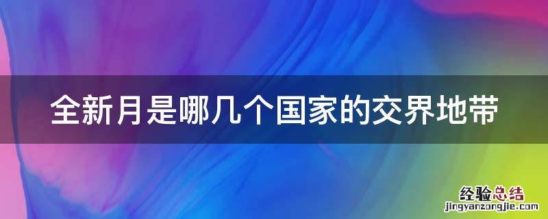 全新月是哪几个国家的交界地带 金新月属于哪几个国家的交界地带