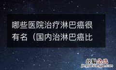 国内治淋巴癌比较出名的医院 哪些医院治疗淋巴癌很有名