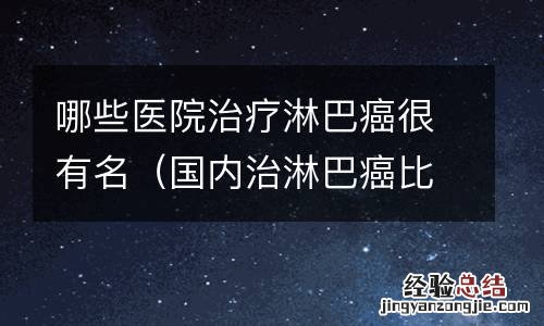 国内治淋巴癌比较出名的医院 哪些医院治疗淋巴癌很有名