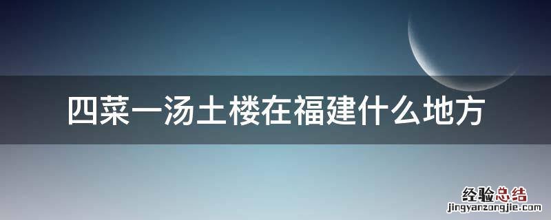 福建三菜一汤土楼旁景点 四菜一汤土楼在福建什么地方