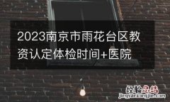 2023南京市雨花台区教资认定体检时间+医院