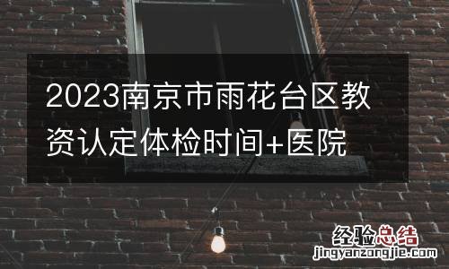 2023南京市雨花台区教资认定体检时间+医院