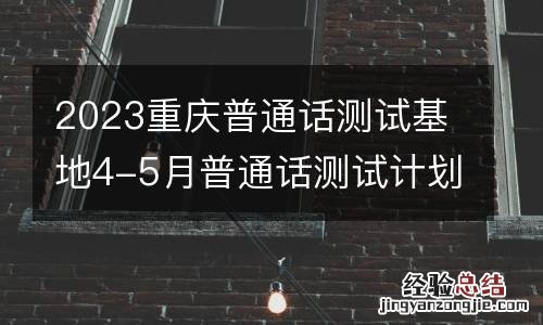 2023重庆普通话测试基地4-5月普通话测试计划
