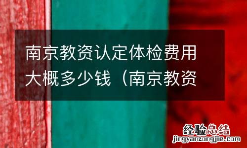 南京教资认定体检费用大概多少钱一次 南京教资认定体检费用大概多少钱