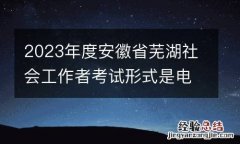 2023年度安徽省芜湖社会工作者考试形式是电脑答题还是笔试?