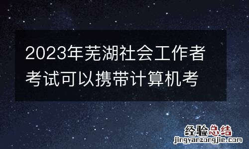 2023年芜湖社会工作者考试可以携带计算机考试吗