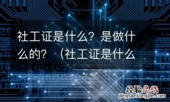 社工证是什么证 社工证是什么？是做什么的？