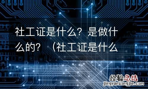 社工证是什么证 社工证是什么？是做什么的？